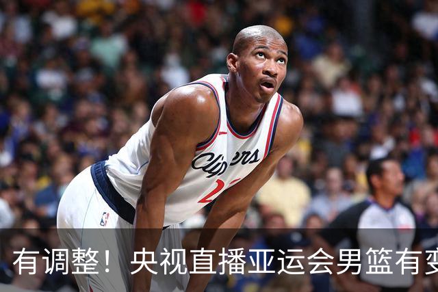 有调整！央视直播亚运会男篮有变，中国VS日本，中国男篮冲击决赛