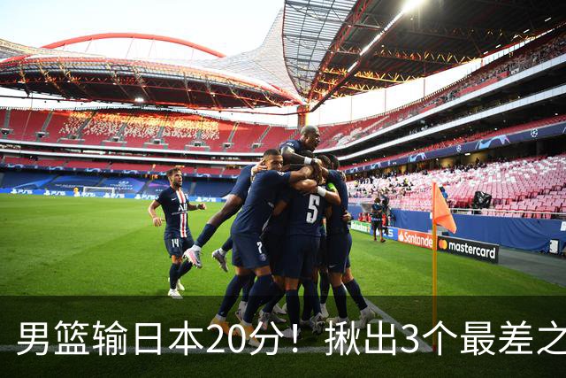 男篮输日本20分！揪出3个最差之人，坑惨了球队